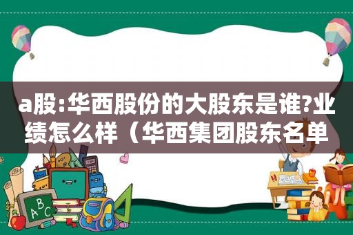 a股:华西股份的大股东是谁?业绩怎么样（华西集团股东名单）