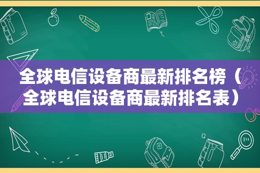 全球电信设备商最新排名榜（全球电信设备商最新排名表）