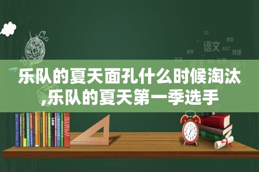 乐队的夏天面孔什么时候淘汰,乐队的夏天第一季选手