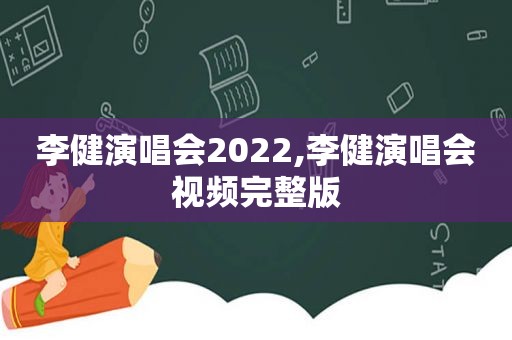 李健演唱会2022,李健演唱会视频完整版