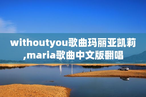 withoutyou歌曲玛丽亚凯莉,maria歌曲中文版翻唱