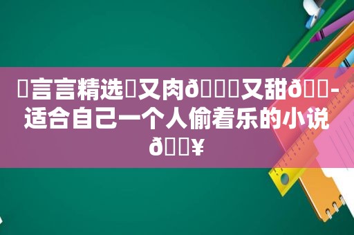 ✨言言 *** ✨又肉🙊又甜🍭适合自己一个人偷着乐的小说🔥