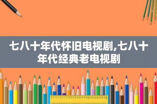 七八十年代怀旧电视剧,七八十年代经典老电视剧