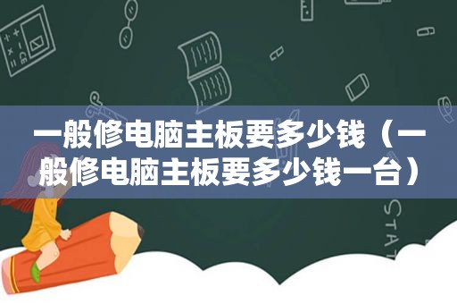 一般修电脑主板要多少钱（一般修电脑主板要多少钱一台）