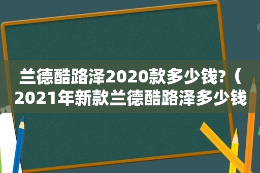 兰德酷路泽2020款多少钱?（2021年新款兰德酷路泽多少钱）