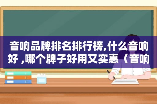 音响品牌排名排行榜,什么音响好 ,哪个牌子好用又实惠（音响品牌排名排行榜,什么音响好 ,哪个牌子好用又便宜）