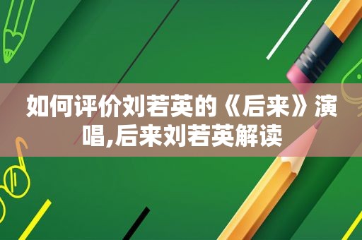 如何评价刘若英的《后来》演唱,后来刘若英解读