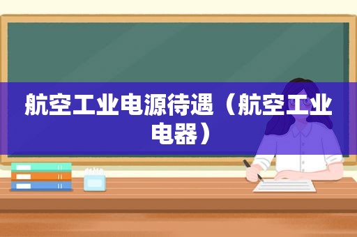 航空工业电源待遇（航空工业电器）