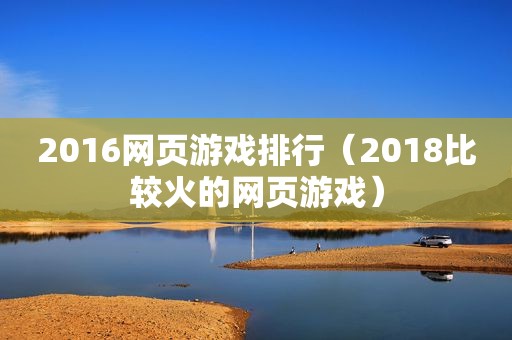 2016网页游戏排行（2018比较火的网页游戏）