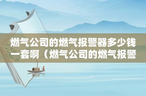 燃气公司的燃气报警器多少钱一套啊（燃气公司的燃气报警器多少钱一套安装）