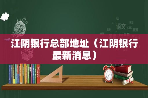 江阴银行总部地址（江阴银行最新消息）