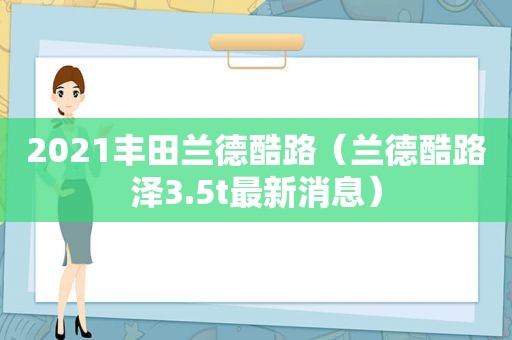 2021丰田兰德酷路（兰德酷路泽3.5t最新消息）