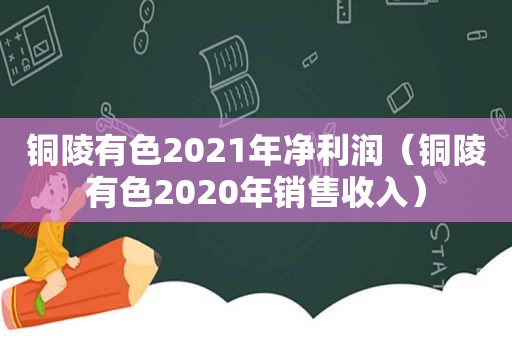 铜陵有色2021年净利润（铜陵有色2020年销售收入）