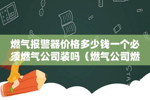 燃气报警器价格多少钱一个必须燃气公司装吗（燃气公司燃气报警器价格）