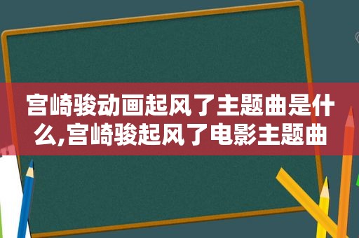 宫崎骏动画起风了主题曲是什么,宫崎骏起风了电影主题曲