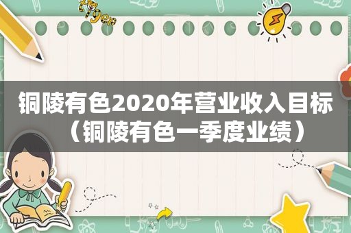 铜陵有色2020年营业收入目标（铜陵有色一季度业绩）