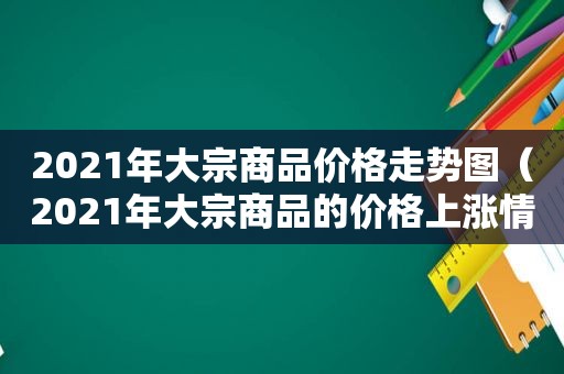 2021年大宗商品价格走势图（2021年大宗商品的价格上涨情况）