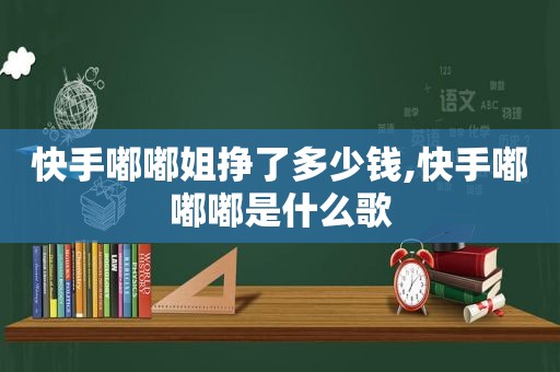 快手嘟嘟姐挣了多少钱,快手嘟嘟嘟是什么歌