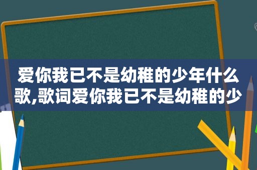 爱你我已不是幼稚的少年什么歌,歌词爱你我已不是幼稚的少年是什么歌