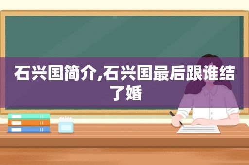 石兴国简介,石兴国最后跟谁结了婚