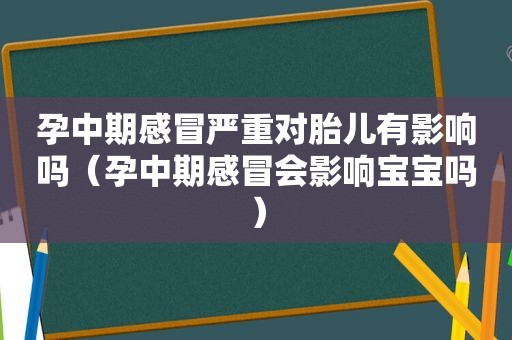 孕中期感冒严重对胎儿有影响吗（孕中期感冒会影响宝宝吗）