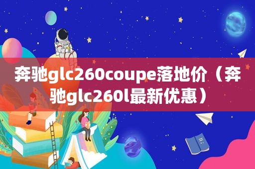 奔驰glc260coupe落地价（奔驰glc260l最新优惠）