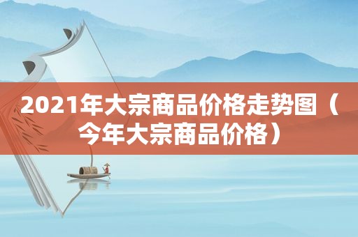 2021年大宗商品价格走势图（今年大宗商品价格）