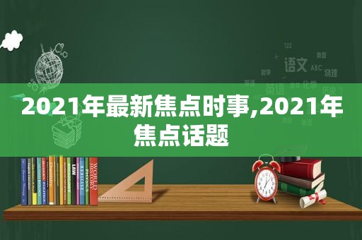 2021年最新焦点时事,2021年焦点话题