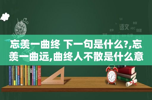 忘羡一曲终 下一句是什么?,忘羡一曲远,曲终人不散是什么意思