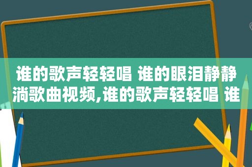 谁的歌声轻轻唱 谁的眼泪静静淌歌曲视频,谁的歌声轻轻唱 谁的眼泪静静淌歌曲下载