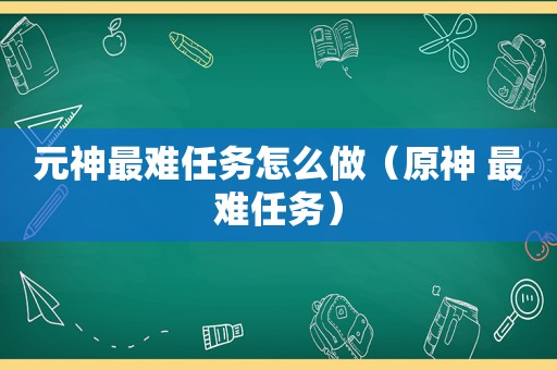 元神最难任务怎么做（原神 最难任务）