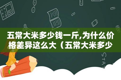 五常大米多少钱一斤,为什么价格差异这么大（五常大米多少钱一斤呢）