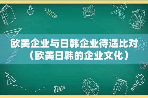 欧美企业与日韩企业待遇比对（欧美日韩的企业文化）