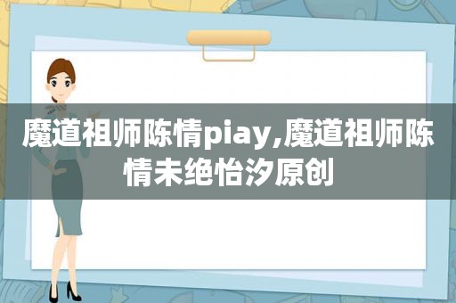 魔道祖师陈情piay,魔道祖师陈情未绝怡汐原创