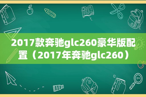 2017款奔驰glc260豪华版配置（2017年奔驰glc260）