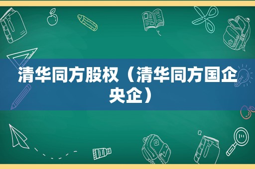 清华同方股权（清华同方国企 央企）