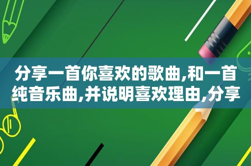 分享一首你喜欢的歌曲,和一首纯音乐曲,并说明喜欢理由,分享一首你喜欢的歌曲或者歌手,并说说你的感受