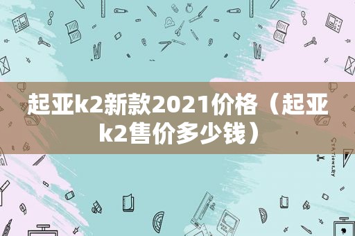 起亚k2新款2021价格（起亚k2售价多少钱）