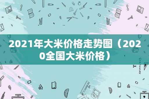 2021年大米价格走势图（2020全国大米价格）