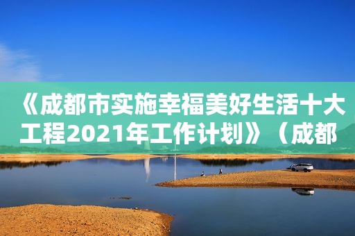 《成都市实施幸福美好生活十大工程2021年工作计划》（成都“幸福美好生活十大工程”）