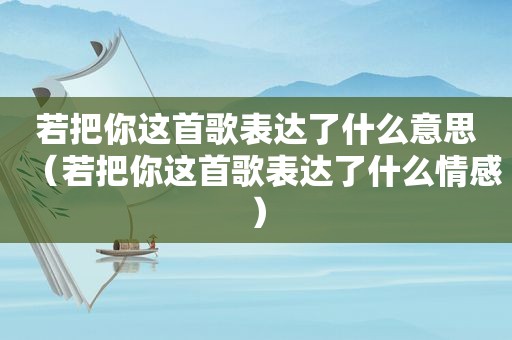 若把你这首歌表达了什么意思（若把你这首歌表达了什么情感）