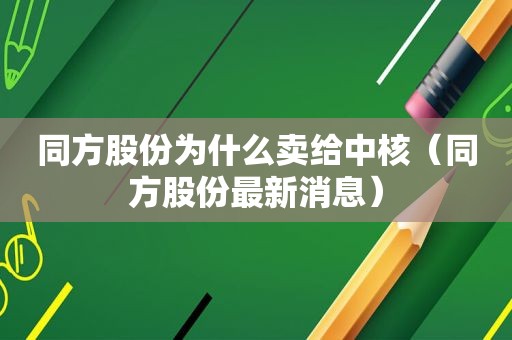 同方股份为什么卖给中核（同方股份最新消息）