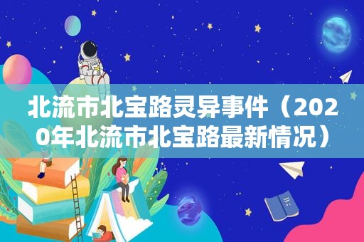 北流市北宝路灵异事件（2020年北流市北宝路最新情况）