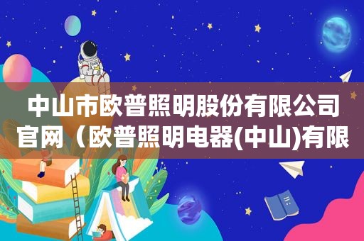 中山市欧普照明股份有限公司官网（欧普照明电器(中山)有限公司官方网站）