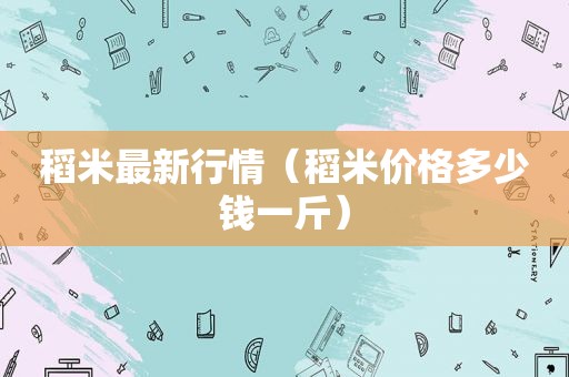 稻米最新行情（稻米价格多少钱一斤）