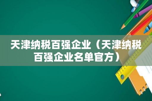 天津纳税百强企业（天津纳税百强企业名单官方）