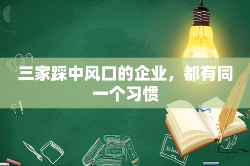 三家踩中风口的企业，都有同一个习惯