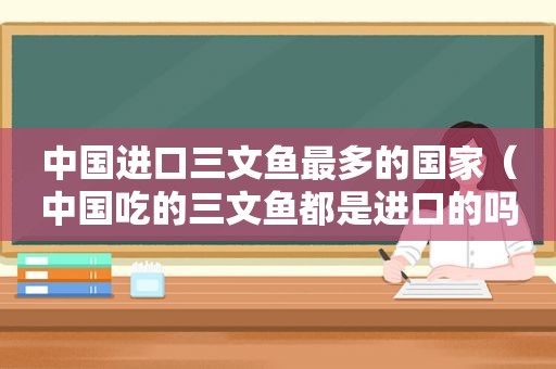 中国进口三文鱼最多的国家（中国吃的三文鱼都是进口的吗）