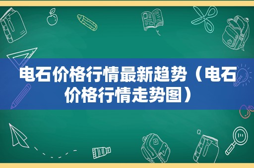 电石价格行情最新趋势（电石价格行情走势图）