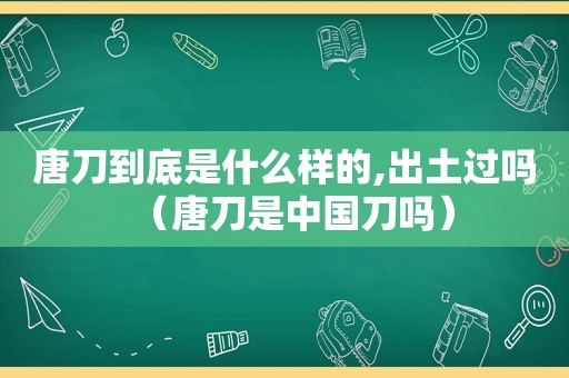 唐刀到底是什么样的,出土过吗（唐刀是中国刀吗）